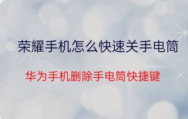 荣耀手机怎么快速关手电筒 华为手机删除手电筒快捷键？